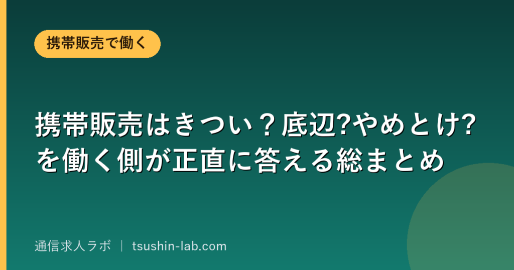 携帯販売はきつい？底辺?やめとけ?を働く側が正直に答える総まとめ