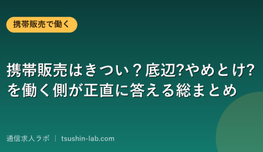 携帯販売はきつい？底辺?やめとけ?を働く側が正直に答える総まとめ