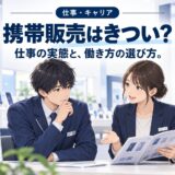 携帯販売はきつい?底辺?やめとけ?を働く側が正直に答える総まとめ